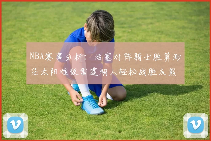 NBA赛事分析：活塞对阵骑士胜算渺茫太阳难敌雷霆湖人轻松战胜灰熊