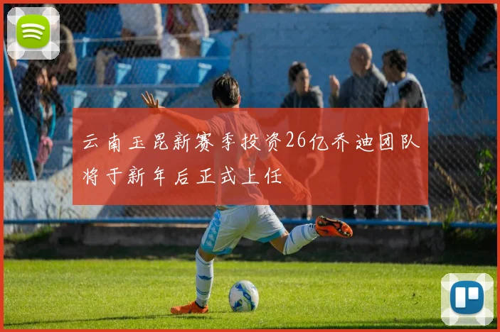 云南玉昆新赛季投资26亿乔迪团队将于新年后正式上任