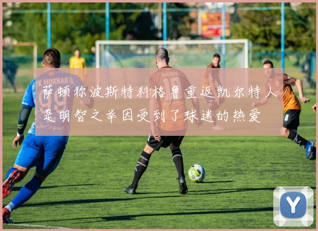 萨顿称波斯特科格鲁重返凯尔特人是明智之举因受到了球迷的热爱