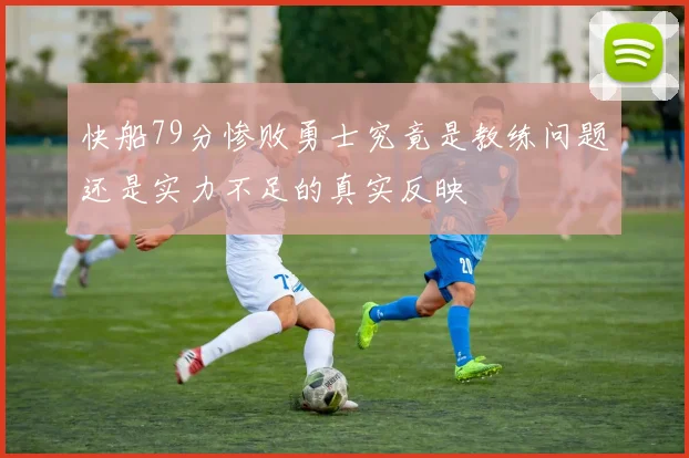快船79分惨败勇士究竟是教练问题还是实力不足的真实反映
