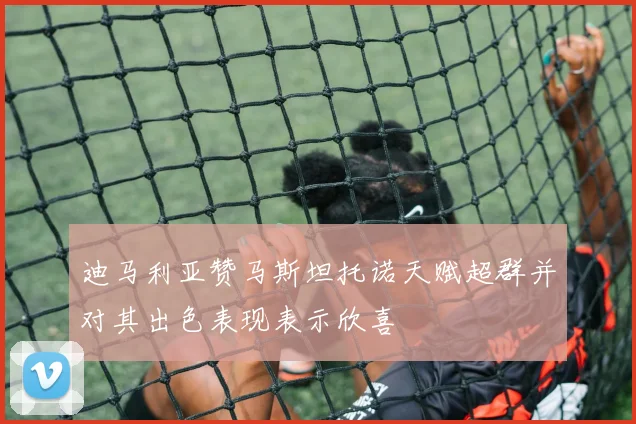 迪马利亚赞马斯坦托诺天赋超群并对其出色表现表示欣喜