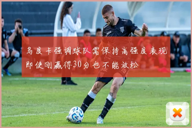 乌度卡强调球队需保持高强度表现即使刚赢得30分也不能放松