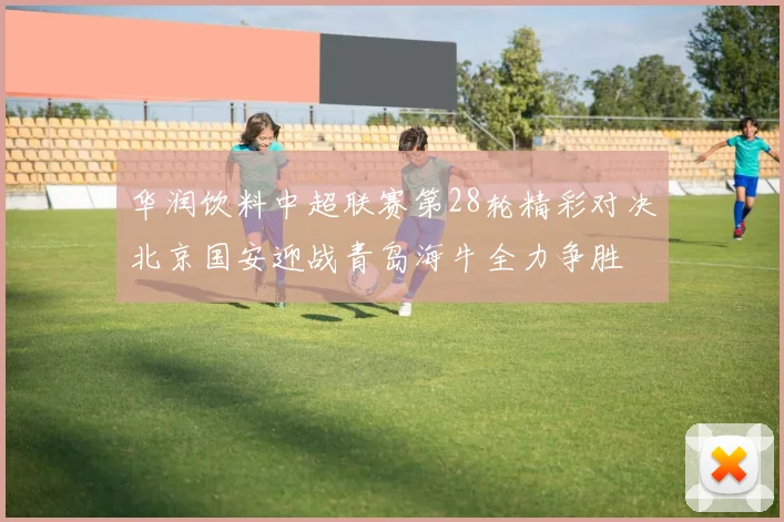 华润饮料中超联赛第28轮精彩对决北京国安迎战青岛海牛全力争胜