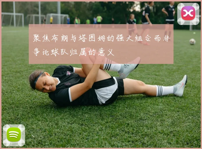 聚焦布朗与塔图姆的强大组合而非争论球队归属的意义