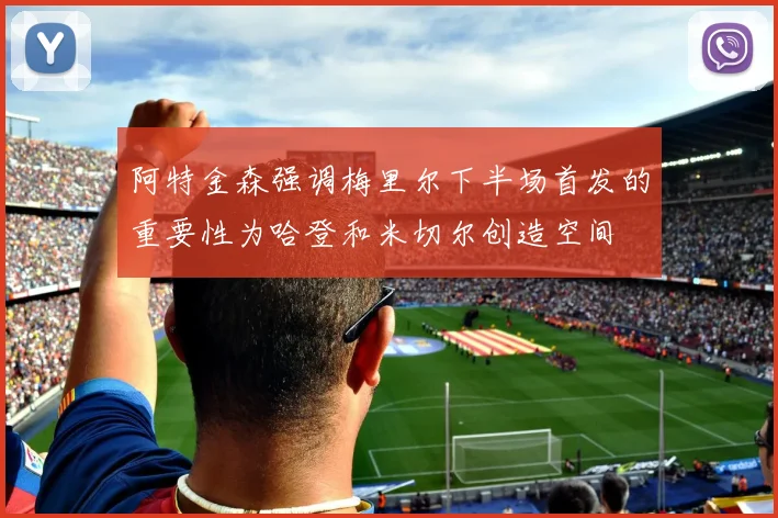 阿特金森强调梅里尔下半场首发的重要性为哈登和米切尔创造空间