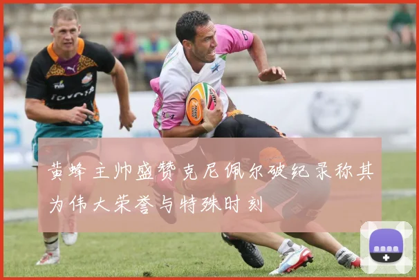 黄蜂主帅盛赞克尼佩尔破纪录称其为伟大荣誉与特殊时刻