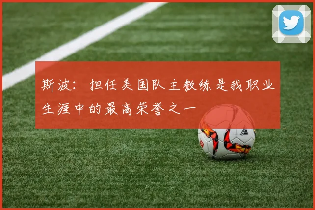 斯波：担任美国队主教练是我职业生涯中的最高荣誉之一