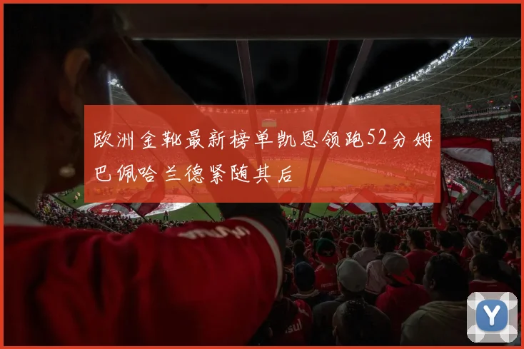 欧洲金靴最新榜单凯恩领跑52分姆巴佩哈兰德紧随其后