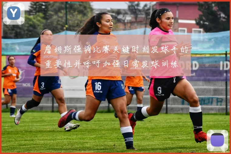 詹姆斯强调比赛关键时刻发球手的重要性并呼吁加强日常发球训练