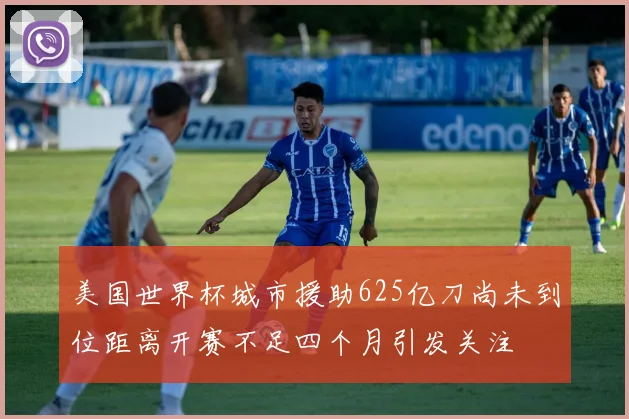 美国世界杯城市援助625亿刀尚未到位距离开赛不足四个月引发关注