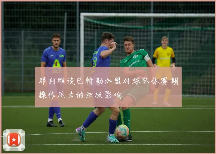 邓利维谈巴特勒加盟对球队休赛期操作压力的积极影响