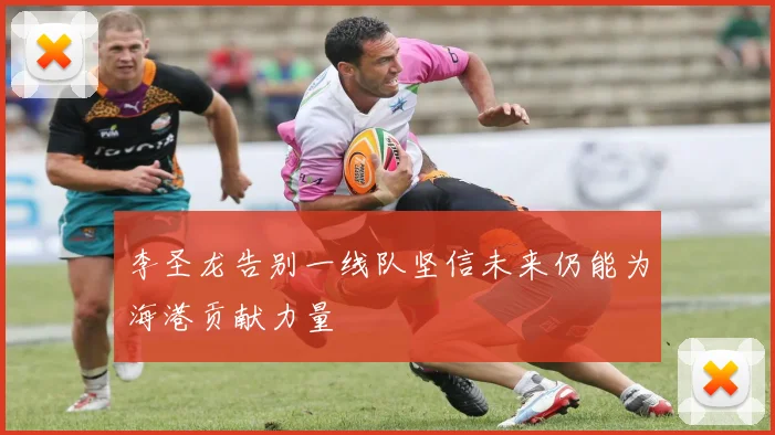 李圣龙告别一线队坚信未来仍能为海港贡献力量