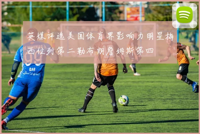 英媒评选美国体育界影响力明星梅西位列第二勒布朗詹姆斯第四