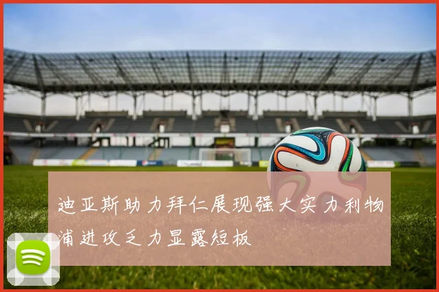 迪亚斯助力拜仁展现强大实力利物浦进攻乏力显露短板