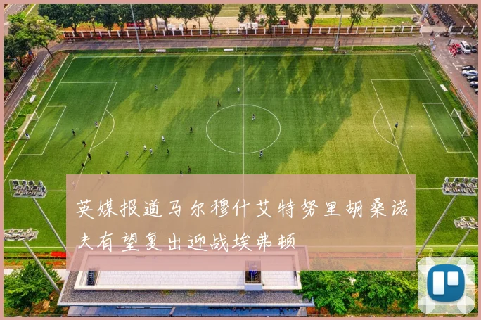 英媒报道马尔穆什艾特努里胡桑诺夫有望复出迎战埃弗顿