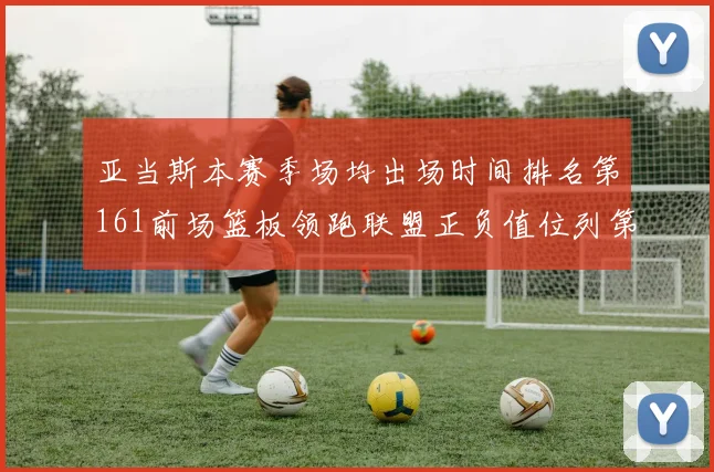 亚当斯本赛季场均出场时间排名第161前场篮板领跑联盟正负值位列第六